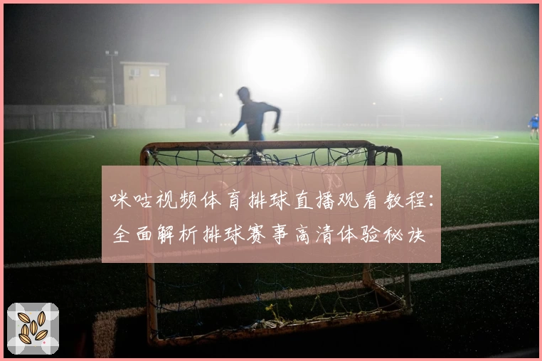 咪咕视频体育排球直播观看教程：全面解析排球赛事高清体验秘诀