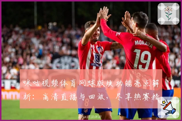 咪咕视频体育网球版块功能亮点解析：高清直播与回放，尽享热赛精彩瞬间