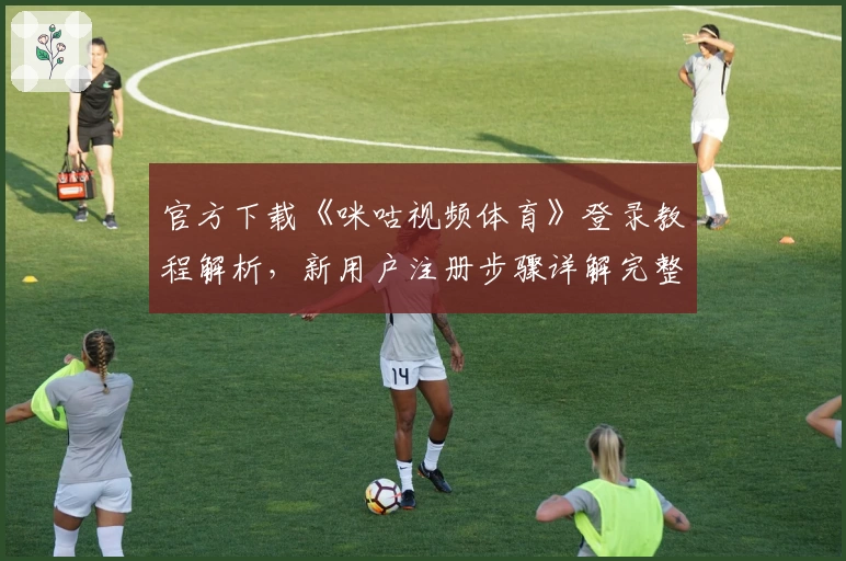 官方下载《咪咕视频体育》登录教程解析，新用户注册步骤详解完整指南