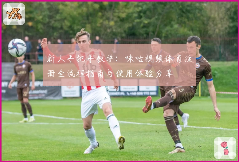 新人手把手教学：咪咕视频体育注册全流程指南与使用体验分享