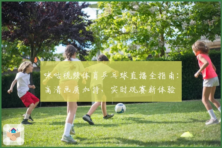 咪咕视频体育乒乓球直播全指南：高清画质加持，实时观赛新体验