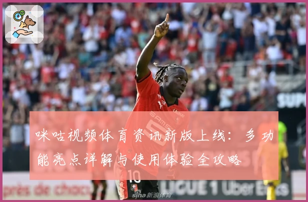 咪咕视频体育资讯新版上线：多功能亮点详解与使用体验全攻略