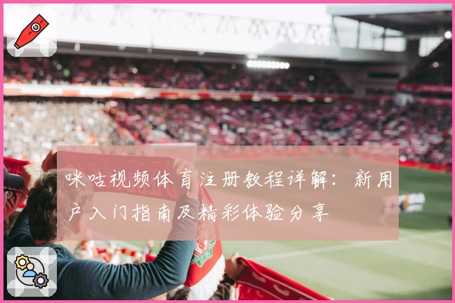 咪咕视频体育注册教程详解：新用户入门指南及精彩体验分享