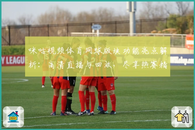 咪咕视频体育网球版块功能亮点解析：高清直播与回放，尽享热赛精彩瞬间