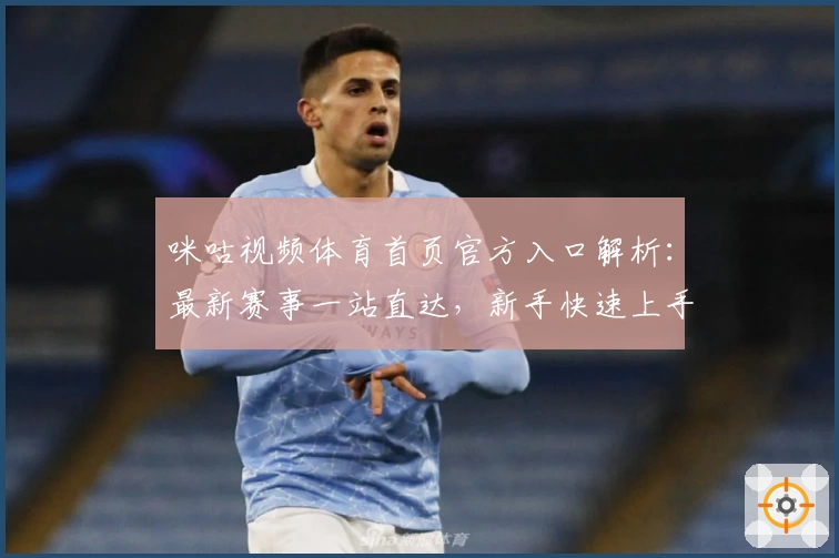 咪咕视频体育首页官方入口解析：最新赛事一站直达，新手快速上手指南