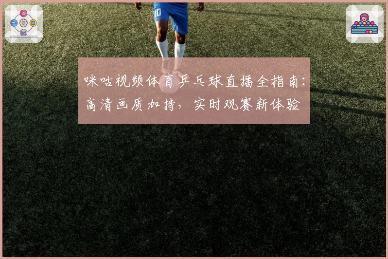咪咕视频体育乒乓球直播全指南：高清画质加持，实时观赛新体验
