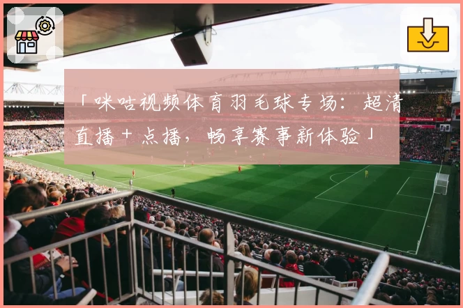 「咪咕视频体育羽毛球专场：超清直播＋点播，畅享赛事新体验」