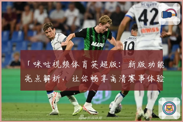 「咪咕视频体育英超版：新版功能亮点解析，让你畅享高清赛事体验」