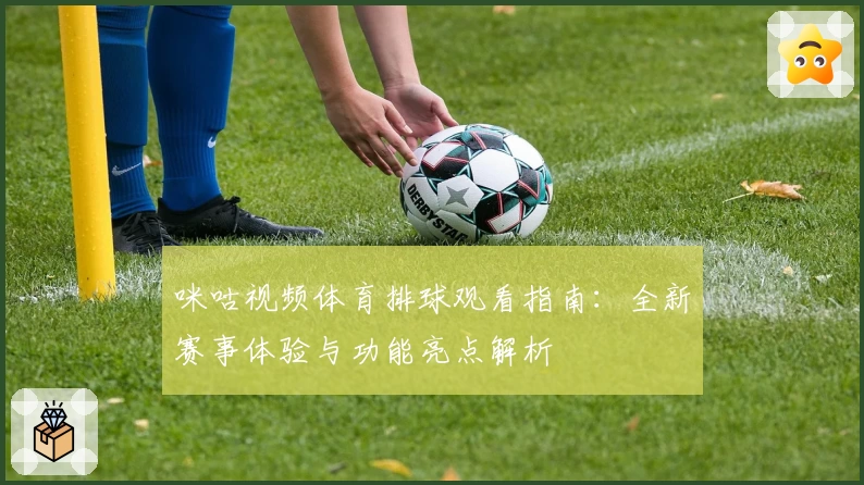 咪咕视频体育排球观看指南：全新赛事体验与功能亮点解析