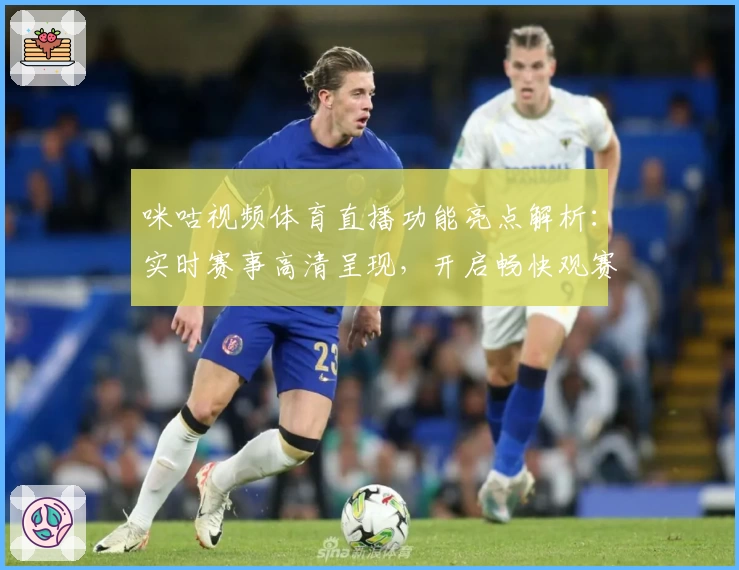 咪咕视频体育直播功能亮点解析：实时赛事高清呈现，开启畅快观赛新体验