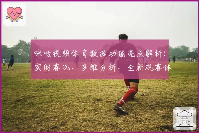咪咕视频体育数据功能亮点解析：实时赛况、多维分析，全新观赛体验详情揭秘