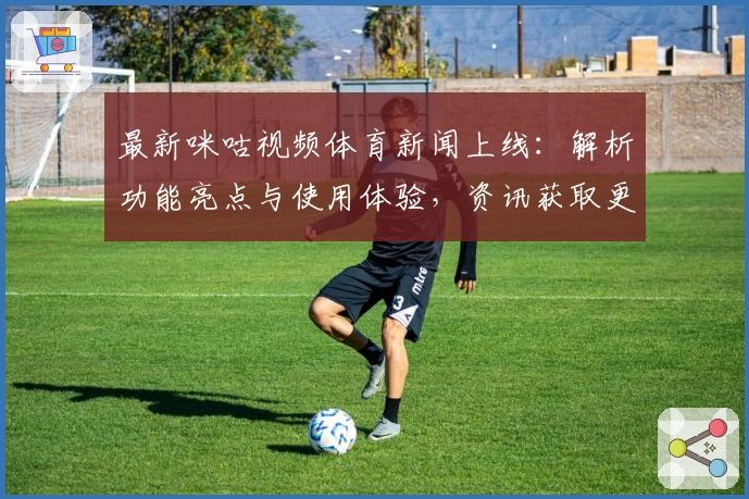 最新咪咕视频体育新闻上线：解析功能亮点与使用体验，资讯获取更快捷