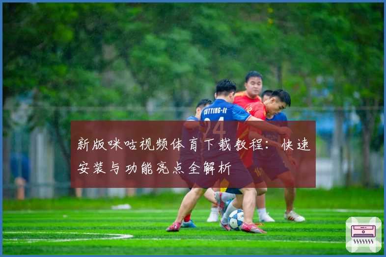 新版咪咕视频体育下载教程：快速安装与功能亮点全解析