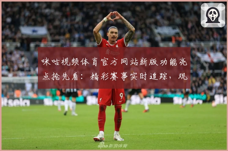 咪咕视频体育官方网站新版功能亮点抢先看：精彩赛事实时追踪，观赛体验再升级
