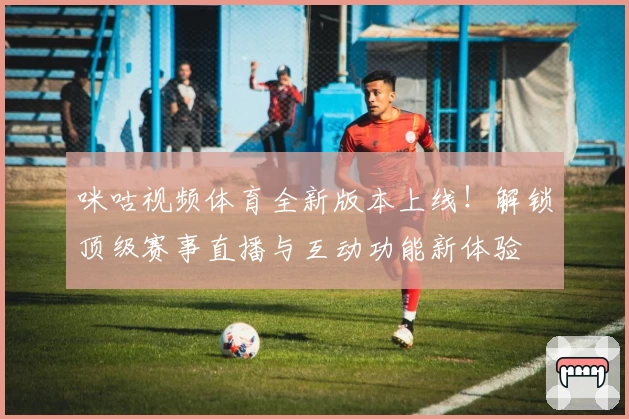 咪咕视频体育全新版本上线！解锁顶级赛事直播与互动功能新体验